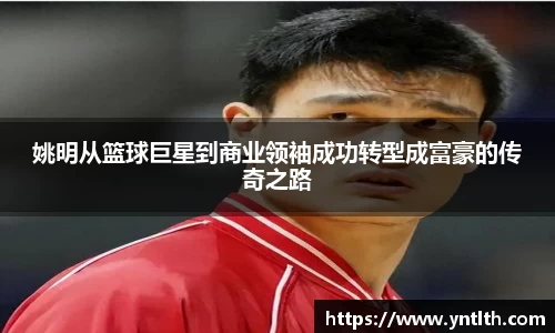 姚明从篮球巨星到商业领袖成功转型成富豪的传奇之路