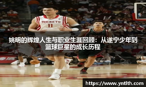 姚明的辉煌人生与职业生涯回顾：从遂宁少年到篮球巨星的成长历程