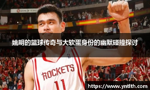 姚明的篮球传奇与大软蛋身份的幽默碰撞探讨