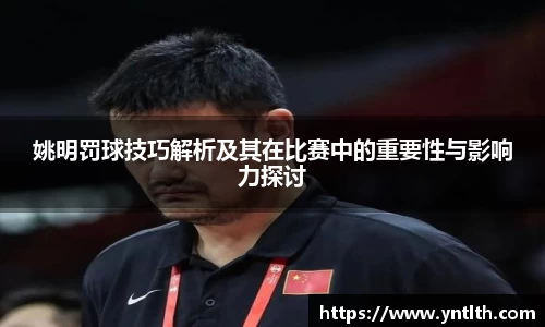姚明罚球技巧解析及其在比赛中的重要性与影响力探讨