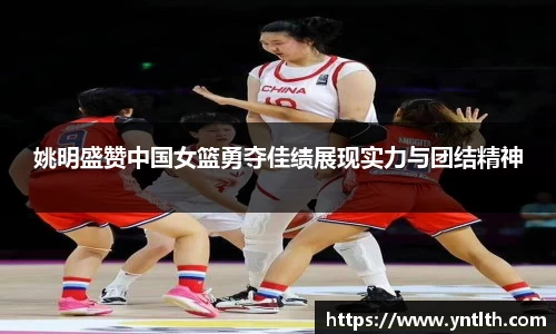 姚明盛赞中国女篮勇夺佳绩展现实力与团结精神