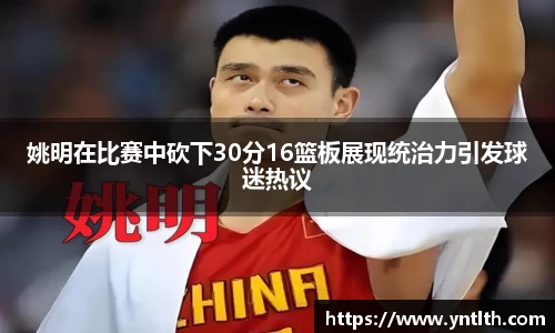 姚明在比赛中砍下30分16篮板展现统治力引发球迷热议