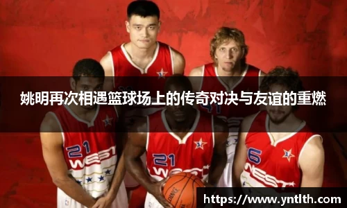 姚明再次相遇篮球场上的传奇对决与友谊的重燃