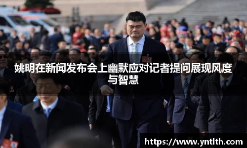 姚明在新闻发布会上幽默应对记者提问展现风度与智慧
