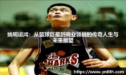 姚明运鸿：从篮球巨星到商业领袖的传奇人生与未来展望