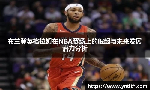 布兰登英格拉姆在NBA赛场上的崛起与未来发展潜力分析