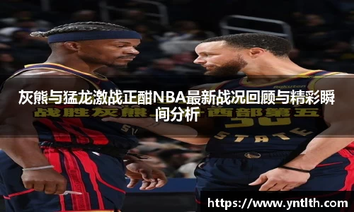 灰熊与猛龙激战正酣NBA最新战况回顾与精彩瞬间分析
