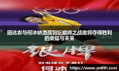 因达农与何冰娇激战羽坛巅峰之战谁将夺得胜利的荣耀与未来
