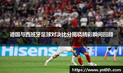 德国与西班牙足球对决比分揭晓精彩瞬间回顾