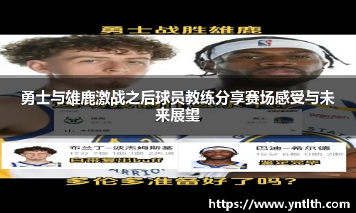 勇士与雄鹿激战之后球员教练分享赛场感受与未来展望