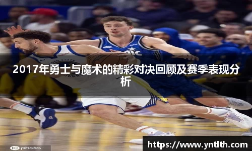 2017年勇士与魔术的精彩对决回顾及赛季表现分析