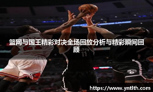 篮网与国王精彩对决全场回放分析与精彩瞬间回顾