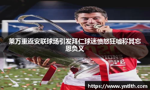 莱万重返安联球场引发拜仁球迷愤怒狂嘘称其忘恩负义
