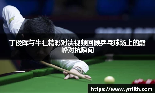丁俊晖与牛壮精彩对决视频回顾乒乓球场上的巅峰对抗瞬间