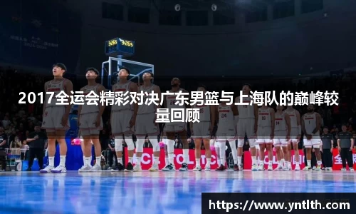 2017全运会精彩对决广东男篮与上海队的巅峰较量回顾