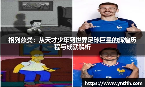 格列兹曼：从天才少年到世界足球巨星的辉煌历程与成就解析