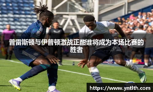 普雷斯顿与伊普顿激战正酣谁将成为本场比赛的胜者