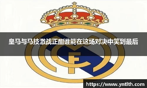 皇马与马技激战正酣谁能在这场对决中笑到最后