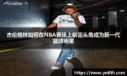 杰伦格林如何在NBA赛场上崭露头角成为新一代篮球明星